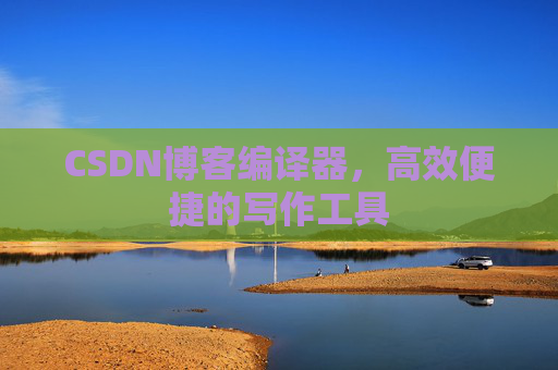 CSDN博客编译器,高效便捷的写作工具